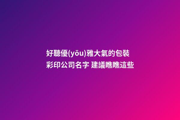 好聽優(yōu)雅大氣的包裝彩印公司名字 建議瞧瞧這些-第1張-公司起名-玄機派